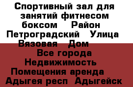Спортивный зал для занятий фитнесом,боксом. › Район ­ Петроградский › Улица ­ Вязовая › Дом ­ 10 - Все города Недвижимость » Помещения аренда   . Адыгея респ.,Адыгейск г.